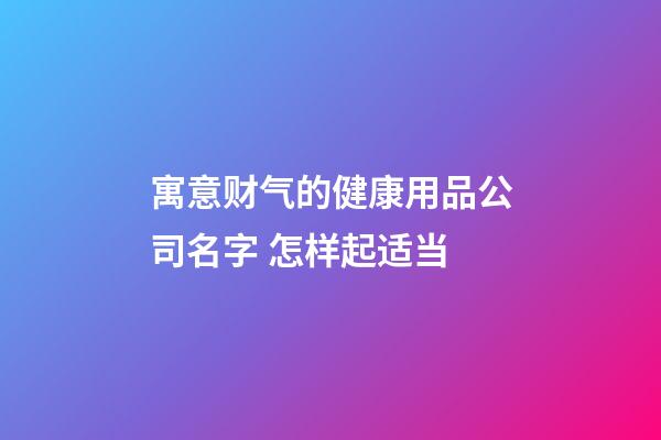 寓意财气的健康用品公司名字 怎样起适当-第1张-公司起名-玄机派